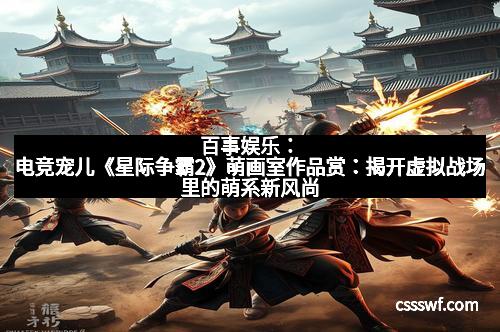 百事娱乐：电竞宠儿《星际争霸2》萌画室作品赏：揭开虚拟战场里的萌系新风尚