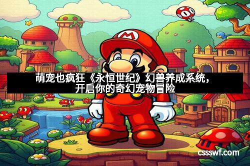 萌宠也疯狂《永恒世纪》幻兽养成系统，开启你的奇幻宠物冒险